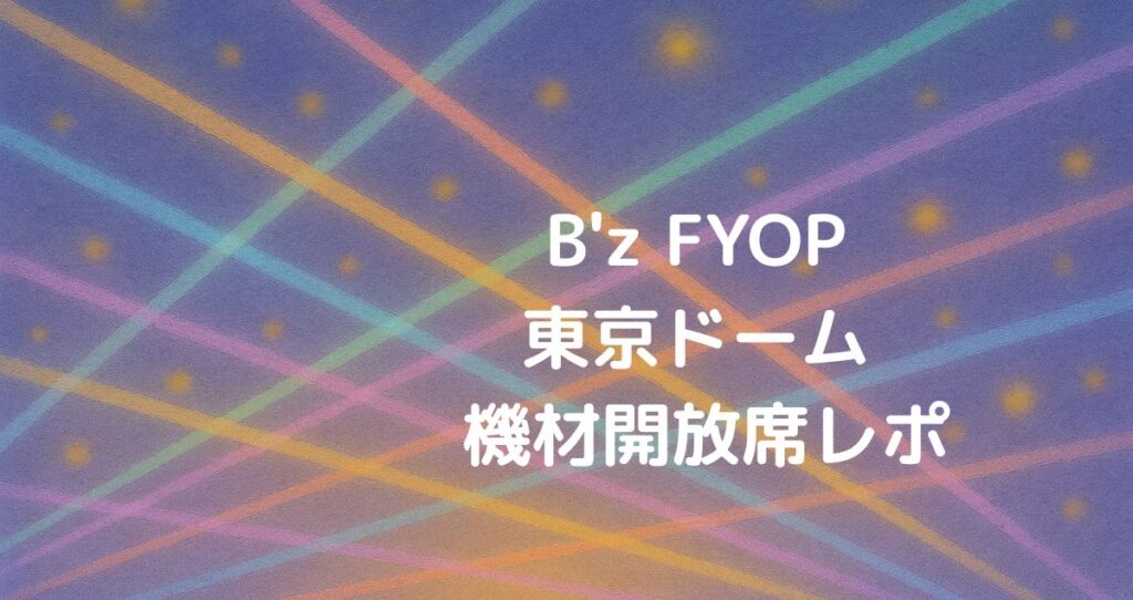 B'zFYOP東京ドーム 機材開放席レポ