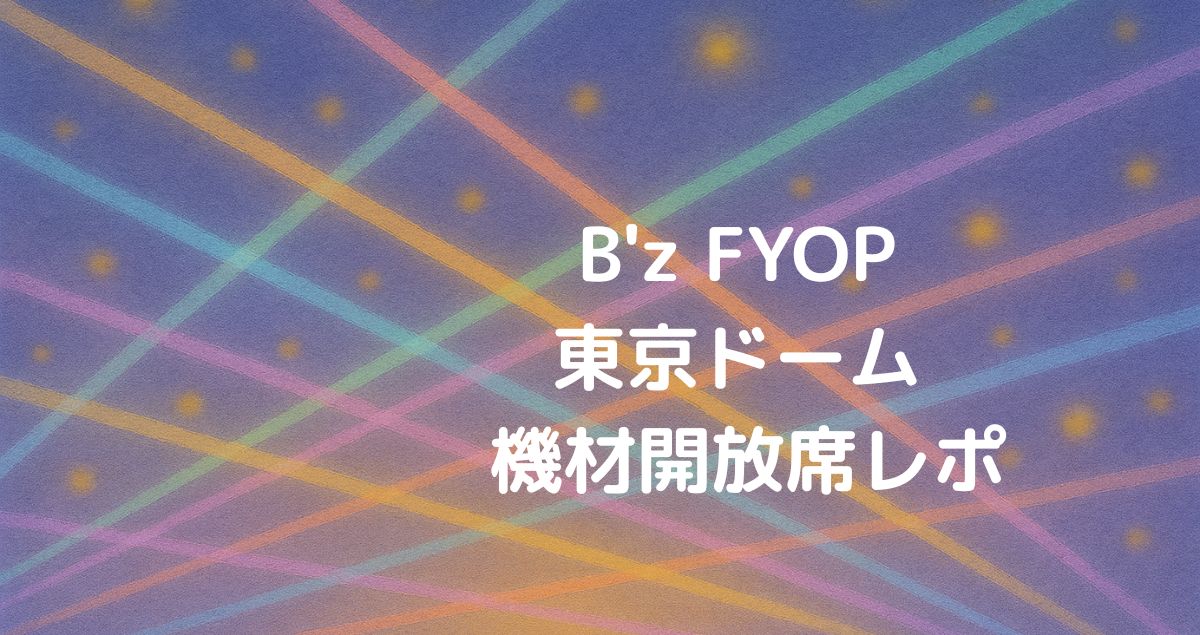B'zFYOP東京ドーム 機材開放席レポ