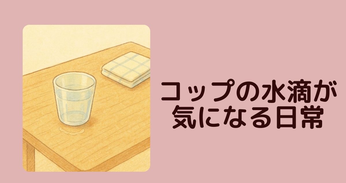 コップの水滴が気になる日常